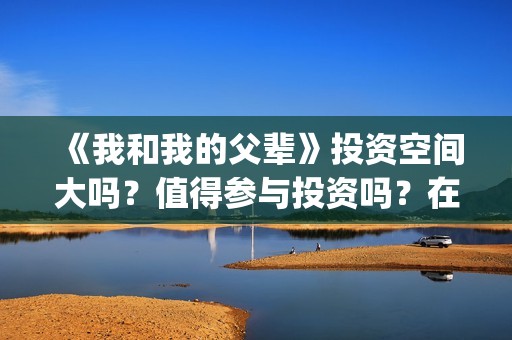《我和我的父辈》投资空间大吗？值得参与投资吗？在哪投？(我和我的父辈《少年行》)
