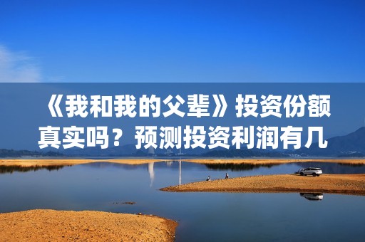 《我和我的父辈》投资份额真实吗？预测投资利润有几倍？(我和我的父辈之乘风)