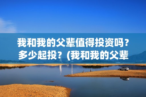 我和我的父辈值得投资吗？多少起投？(我和我的父辈什么)