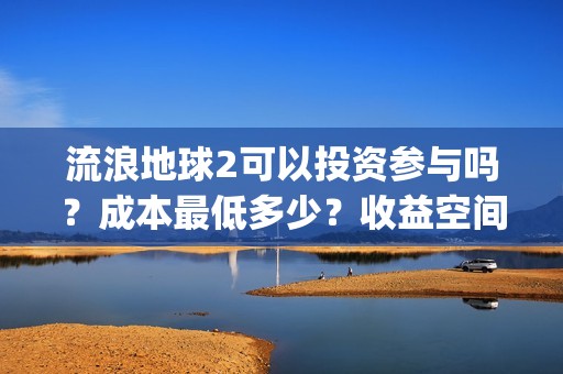 流浪地球2可以投资参与吗？成本最低多少？收益空间大吗？(流浪地球2可以在线看吗)