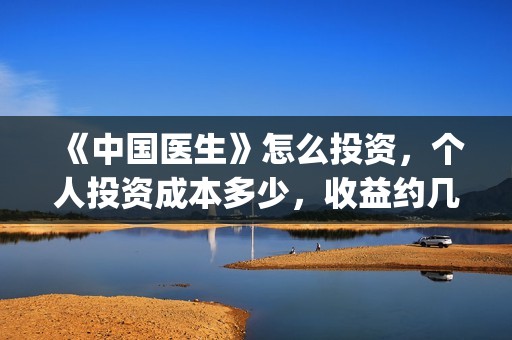 《中国医生》怎么投资，个人投资成本多少，收益约几倍？(中国医生第8集)