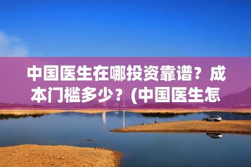 中国医生在哪投资靠谱？成本门槛多少？(中国医生怎么)