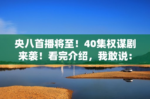 央八首播将至！40集权谋剧来袭！看完介绍，我敢说：这剧收视必爆