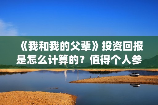 《我和我的父辈》投资回报是怎么计算的？值得个人参与投资吗？(我和我的父辈《少年行》)