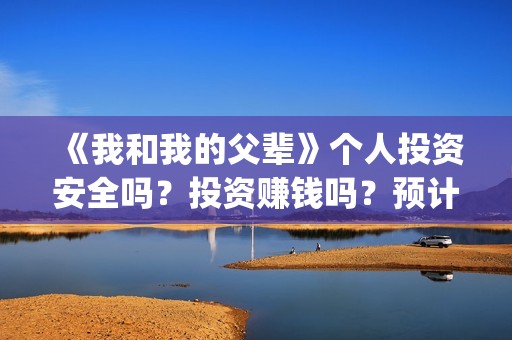 《我和我的父辈》个人投资安全吗？投资赚钱吗？预计多少票房？(《我和我的父辈》完整版免费)