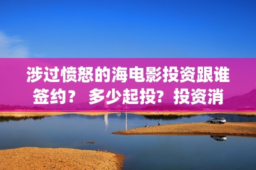涉过愤怒的海电影投资跟谁签约？ 多少起投?  投资消息真实吗？  (涉过愤怒的海电影免费播放)