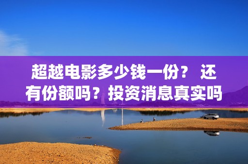 超越电影多少钱一份？ 还有份额吗？投资消息真实吗？      (超越电影票房是多少)