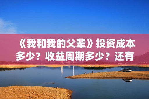 《我和我的父辈》投资成本多少？收益周期多少？还有份额吗？(《我和我的父辈》完整版免费)