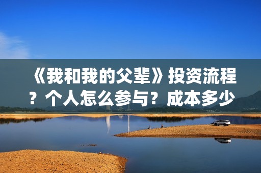 《我和我的父辈》投资流程？个人怎么参与？成本多少？(我和我的父辈主题曲)