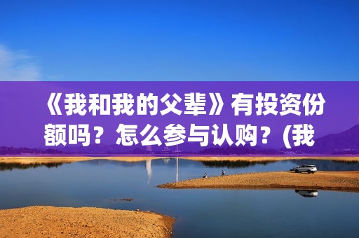 《我和我的父辈》有投资份额吗？怎么参与认购？(我和我的父辈演员表)