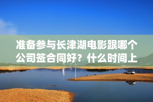准备参与长津湖电影跟哪个公司签合同好？什么时间上映？六安(参加长津湖的兵团)