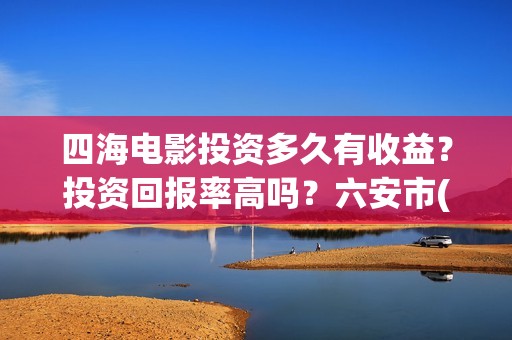 四海电影投资多久有收益？投资回报率高吗？六安市(四海电影涉及的上市公司)