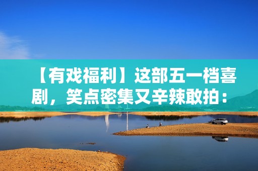 【有戏福利】这部五一档喜剧，笑点密集又辛辣敢拍：《人生开门红》来了！