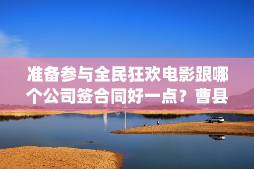 准备参与全民狂欢电影跟哪个公司签合同好一点？曹县(全民狂欢开拍了吗)