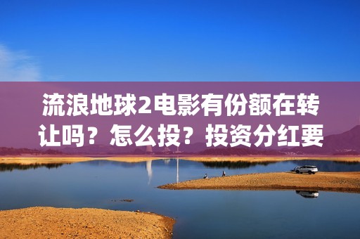 流浪地球2电影有份额在转让吗？怎么投？投资分红要多久(流浪地球2电影时长)