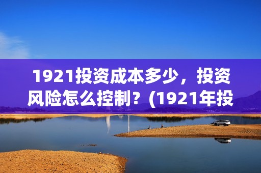 1921投资成本多少，投资风险怎么控制？(1921年投资什么)
