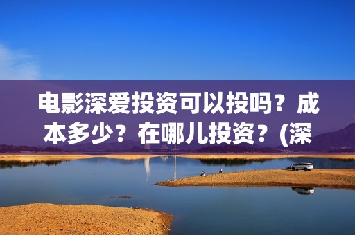 电影深爱投资可以投吗？成本多少？在哪儿投资？(深爱电影编剧)