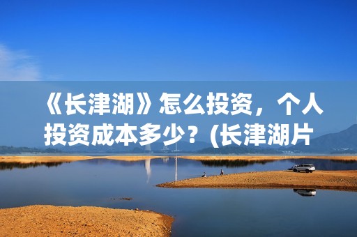 《长津湖》怎么投资，个人投资成本多少？(长津湖片段讲解)