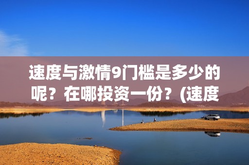速度与激情9门槛是多少的呢？在哪投资一份？(速度与激情9 brain)