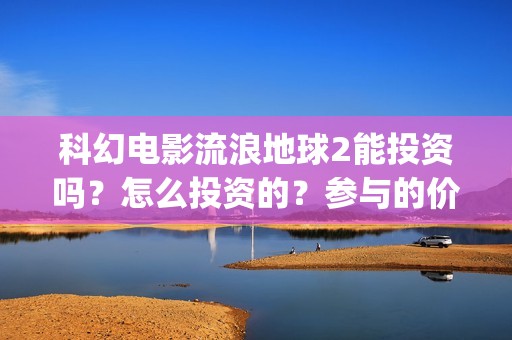 科幻电影流浪地球2能投资吗？怎么投资的？参与的价值大吗？(科幻电影流浪地球)