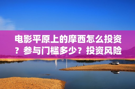 电影平原上的摩西怎么投资？参与门槛多少？投资风险大吗？(电影平原上的摩西上映时间)
