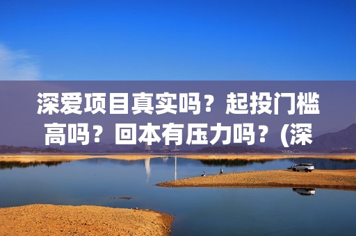深爱项目真实吗？起投门槛高吗？回本有压力吗？(深爱厂怎么样)