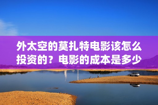 外太空的莫扎特电影该怎么投资的？电影的成本是多少？电影分红快吗？(外太空的莫扎特2)