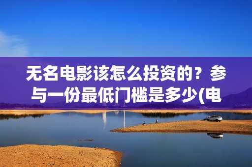 无名电影该怎么投资的？参与一份最低门槛是多少(电影无名剧情介绍)