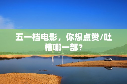 五一档电影，你想点赞/吐槽哪一部？