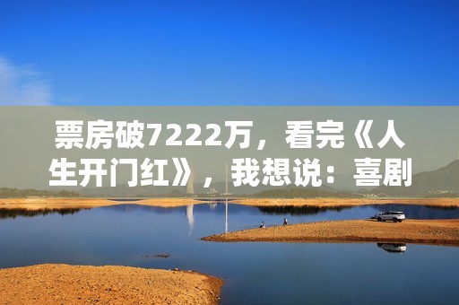 票房破7222万，看完《人生开门红》，我想说：喜剧就该这么拍！