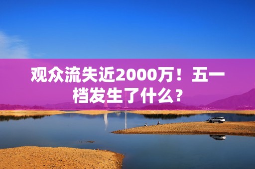 观众流失近2000万！五一档发生了什么？