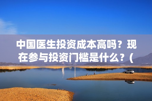 中国医生投资成本高吗？现在参与投资门槛是什么？(中国医生投资收益)