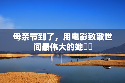 母亲节到了，用电影致敬世间最伟大的她❤️
