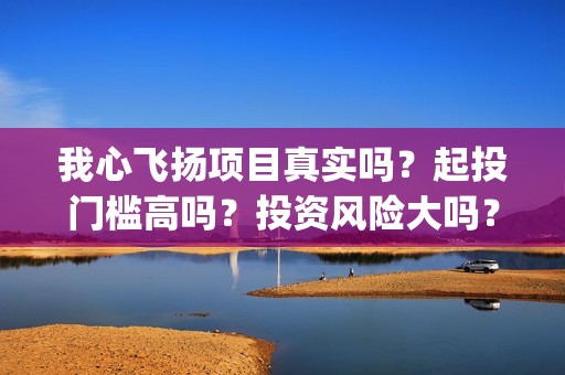 我心飞扬项目真实吗？起投门槛高吗？投资风险大吗？(我心飞扬成本多少)