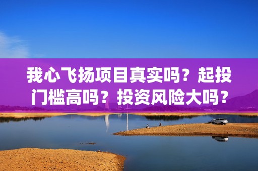 我心飞扬项目真实吗？起投门槛高吗？投资风险大吗？(我心飞扬成本)