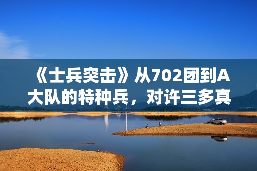 《士兵突击》从702团到A大队的特种兵，对许三多真的是好事吗？