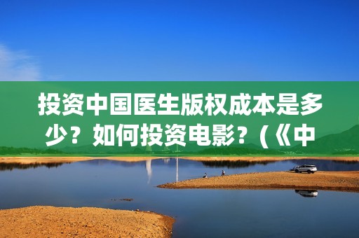 投资中国医生版权成本是多少？如何投资电影？(《中国医生》投资方)