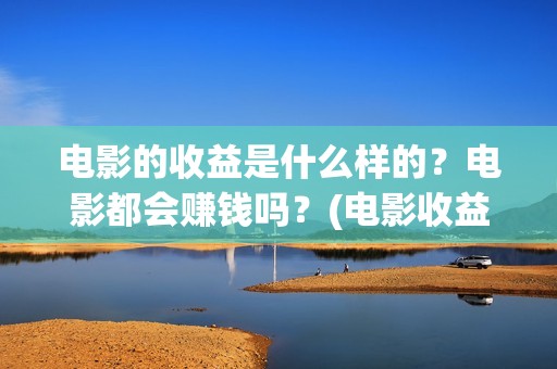 电影的收益是什么样的？电影都会赚钱吗？(电影收益有哪些)