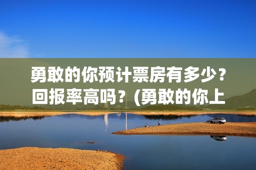 勇敢的你预计票房有多少？回报率高吗？(勇敢的你上映)