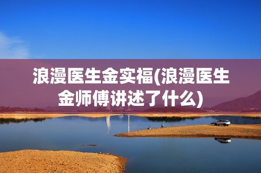 浪漫医生金实福(浪漫医生金师傅讲述了什么)