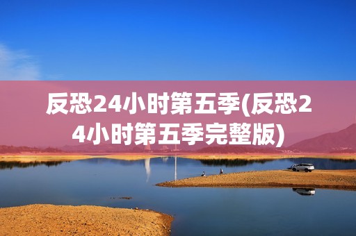 反恐24小时第五季(反恐24小时第五季完整版)