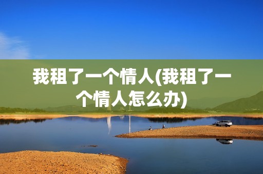 我租了一个情人(我租了一个情人怎么办)