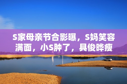 S家母亲节合影曝，S妈笑容满面，小S肿了，具俊晔瘦到认不出