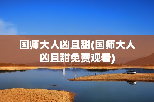 国师大人凶且甜(国师大人凶且甜免费观看)