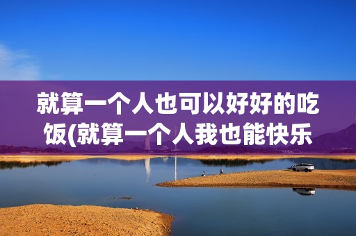 就算一个人也可以好好的吃饭(就算一个人我也能快乐歌词)