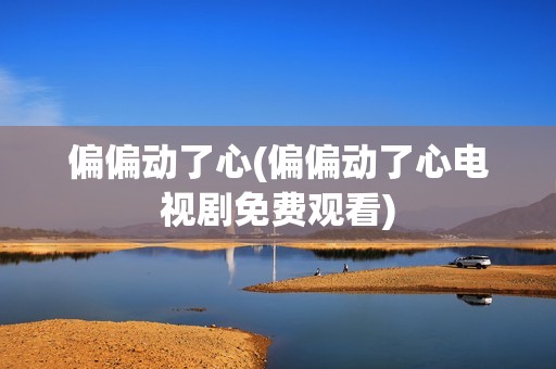 偏偏动了心(偏偏动了心电视剧免费观看)