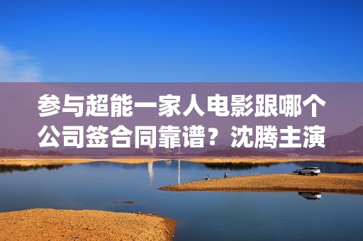 参与超能一家人电影跟哪个公司签合同靠谱？沈腾主演吗？六安(超能一家人联合出品方)