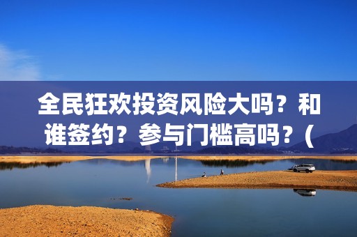 全民狂欢投资风险大吗？和谁签约？参与门槛高吗？(全民狂欢什么时候上映)
