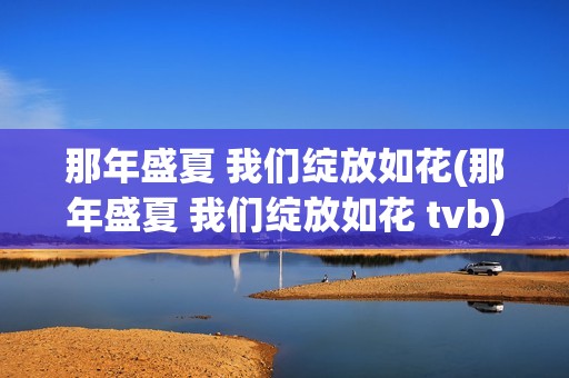 那年盛夏 我们绽放如花(那年盛夏 我们绽放如花 tvb)