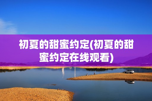 初夏的甜蜜约定(初夏的甜蜜约定在线观看)